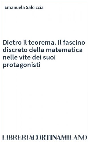 Dietro il teorema. Il fascino discreto della matematica nelle vite dei suoi protagonisti