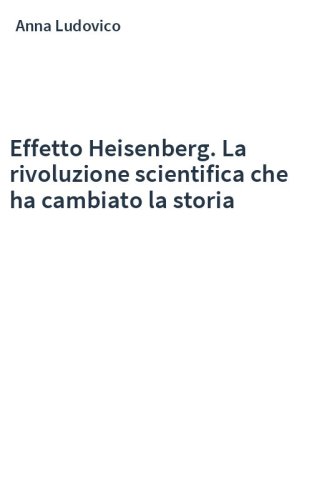 Effetto Heisenberg. La rivoluzione scientifica che ha cambiato la storia