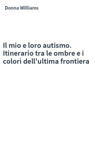 Il mio e loro autismo. Itinerario tra le ombre e i colori dell'ultima frontiera