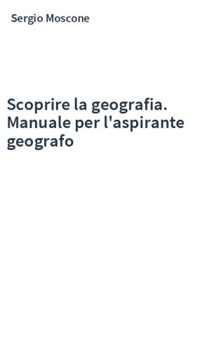Scoprire la geografia. Manuale per l'aspirante geografo