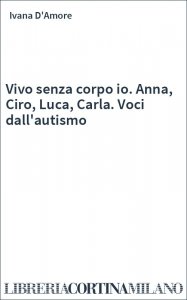 Vivo senza corpo io. Anna, Ciro, Luca, Carla. Voci dall'autismo