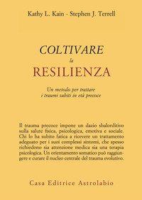 Coltivare la resilienza. Un metodo per trattare i traumi subiti in età precoce