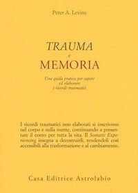 Trauma e memoria. Una guida pratica per capire ed elaborare i ricordi traumatici