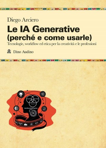 Le IA Generative (perché e come usarle). Tecnologie, workflow ed etica per la creatività e le professioni