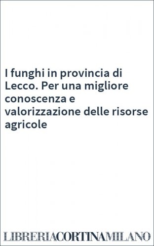 I funghi in provincia di Lecco. Per una migliore conoscenza e valorizzazione delle risorse agricole