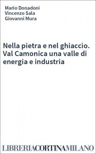 Nella pietra e nel ghiaccio. Val Camonica una valle di energia e industria