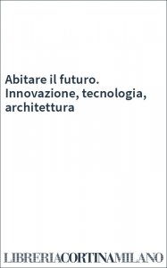 Abitare il futuro. Innovazione, tecnologia, architettura