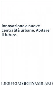 Innovazione e nuove centralità urbane. Abitare il futuro