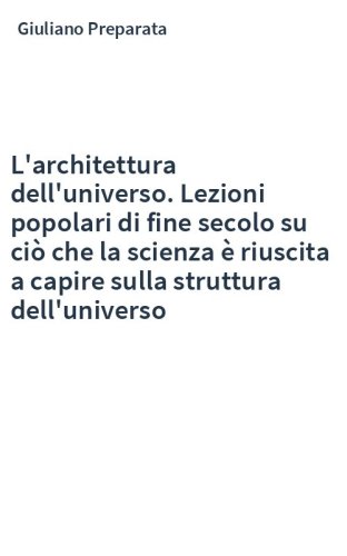 L'architettura dell'universo. Lezioni popolari di fine secolo su ciò che la scienza è riuscita a capire sulla struttura dell'universo