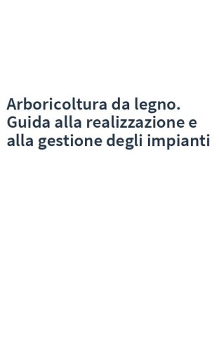 Arboricoltura da legno. Guida alla realizzazione e alla gestione degli impianti