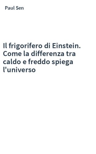 Il frigorifero di Einstein. Come la differenza tra caldo e freddo spiega l'universo
