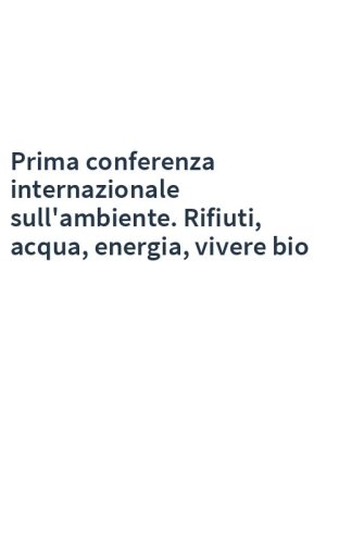 Prima conferenza internazionale sull'ambiente. Rifiuti, acqua, energia, vivere bio