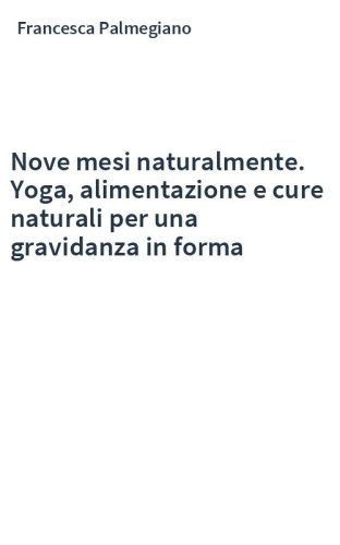 Nove mesi naturalmente. Yoga, alimentazione e cure naturali per una gravidanza in forma