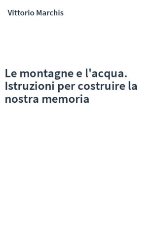 Le montagne e l'acqua. Istruzioni per costruire la nostra memoria