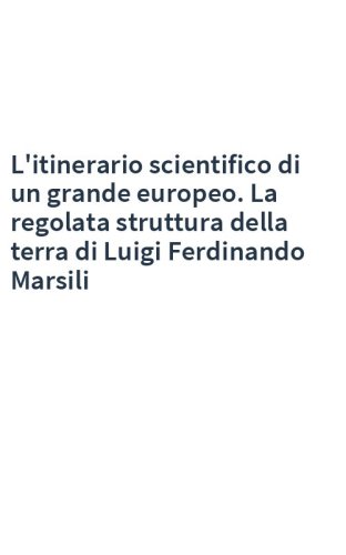 L'itinerario scientifico di un grande europeo. La regolata struttura della terra di Luigi Ferdinando Marsili