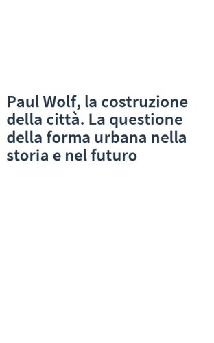 Paul Wolf, la costruzione della città. La questione della forma urbana nella storia e nel futuro