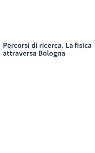 Percorsi di ricerca. La fisica attraversa Bologna