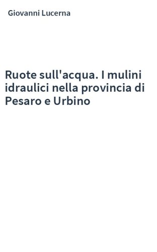 Ruote sull'acqua. I mulini idraulici nella provincia di Pesaro e Urbino