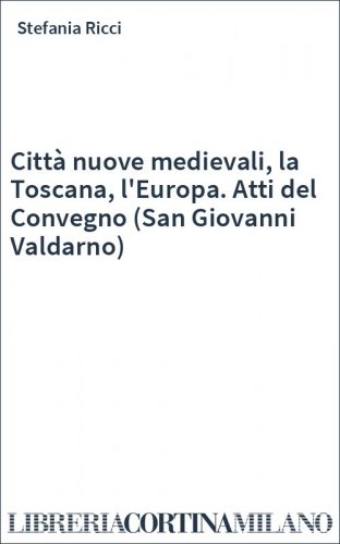 Città nuove medievali, la Toscana, l'Europa. Atti del Convegno (San Giovanni Valdarno)