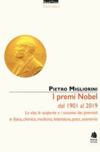 I premi Nobel dal 1901 al 2019. La vita, le scoperte e i successi dei premiati in fisica, chimica, medicina, letteratura, pace, economia
