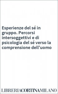 Esperienze del sé in gruppo. Percorsi intersoggettivi e di psicologia del sé verso la comprensione dell'uomo