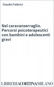 Nel caravanserraglio. Percorsi psicoterapeutici con bambini e adolescenti gravi