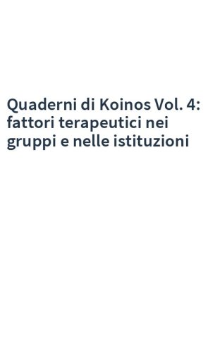 Quaderni di Koinos Vol. 4: fattori terapeutici nei gruppi e nelle istituzioni