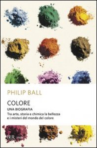 Colore. Una biografia. Tra arte storia e chimica, la bellezza e i misteri del mondo del colore