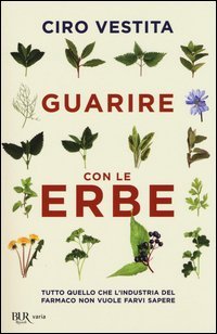Guarire con le erbe. Tutto quello che l'industria del farmaco non vuole farvi sapere