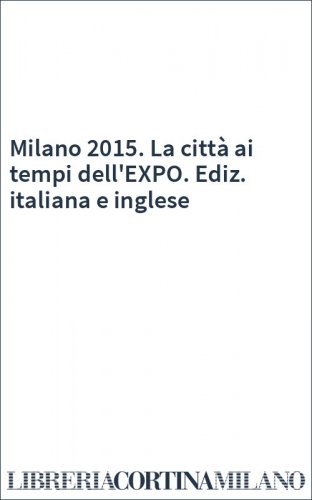 Milano 2015. La città ai tempi dell'EXPO. Ediz. italiana e inglese