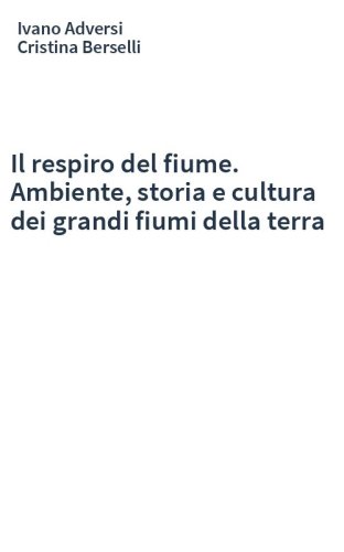 Il respiro del fiume. Ambiente, storia e cultura dei grandi fiumi della terra