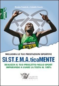 Migliora le tue prestazioni sportive. SI.ST.E.M.A.ticaMENTE. Realizza il tuo progetto nello sport imparando a usare la testa al 100%