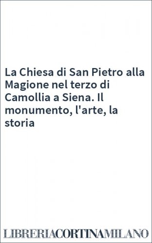 La Chiesa di San Pietro alla Magione nel terzo di Camollia a Siena. Il monumento, l'arte, la storia