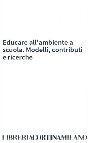 Educare all'ambiente a scuola. Modelli, contributi e ricerche