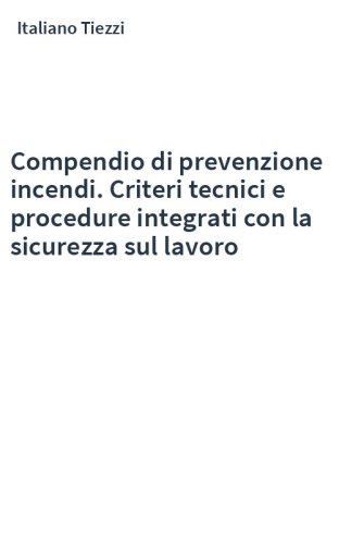 Compendio di prevenzione incendi. Criteri tecnici e procedure integrati con la sicurezza sul lavoro