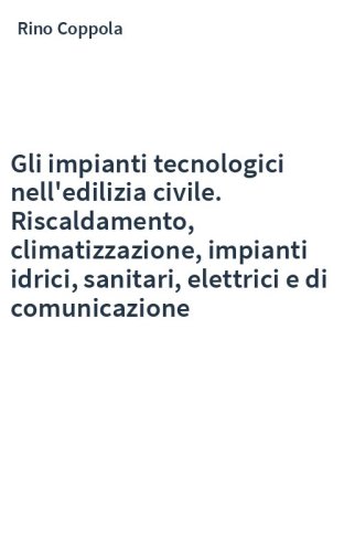 Gli impianti tecnologici nell'edilizia civile. Riscaldamento, climatizzazione, impianti idrici, sanitari, elettrici e di comunicazione