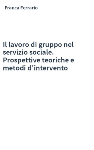 Il lavoro di gruppo nel servizio sociale. Prospettive teoriche e metodi d'intervento