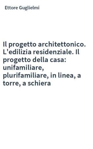 Il progetto architettonico. L'edilizia residenziale. Il progetto della casa: unifamiliare, plurifamiliare, in linea, a torre, a schiera