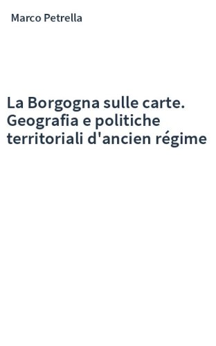 La Borgogna sulle carte. Geografia e politiche territoriali d'ancien régime
