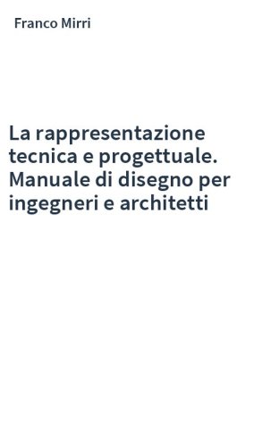 La rappresentazione tecnica e progettuale. Manuale di disegno per ingegneri e architetti