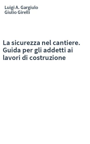 La sicurezza nel cantiere. Guida per gli addetti ai lavori di costruzione