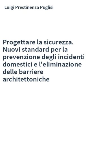 Progettare la sicurezza. Nuovi standard per la prevenzione degli incidenti domestici e l'eliminazione delle barriere architettoniche