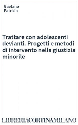 Trattare con adolescenti devianti. Progetti e metodi di intervento nella giustizia minorile