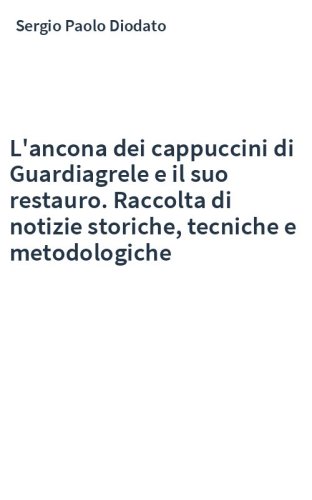 L'ancona dei cappuccini di Guardiagrele e il suo restauro. Raccolta di notizie storiche, tecniche e metodologiche