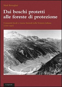 Dai boschi protetti alle foreste di protezione. Comunità locali e risorse forestali nella svizzera italiana (1700-1950)