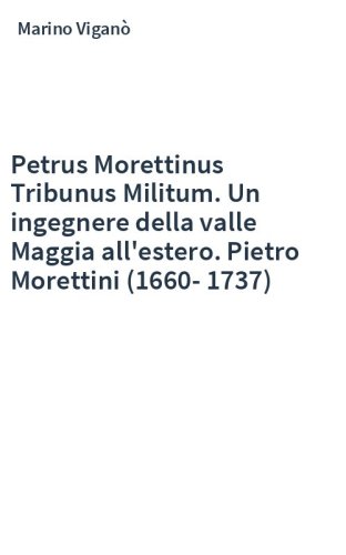 Petrus Morettinus Tribunus Militum. Un ingegnere della valle Maggia all'estero. Pietro Morettini (1660-1737)