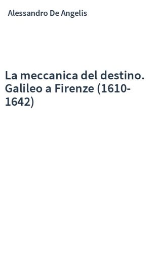 La meccanica del destino. Galileo a Firenze (1610-1642)