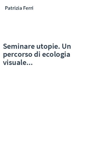 Seminare utopie. Un percorso di ecologia visuale...