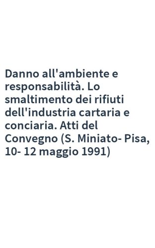 Danno all'ambiente e responsabilità. Lo smaltimento dei rifiuti dell'industria cartaria e conciaria. Atti del Convegno (S. Miniato-Pisa, 10-12 maggio 1991)