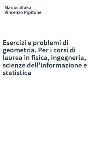 Esercizi e problemi di geometria. Per i corsi di laurea in fisica, ingegneria, scienze dell'informazione e statistica